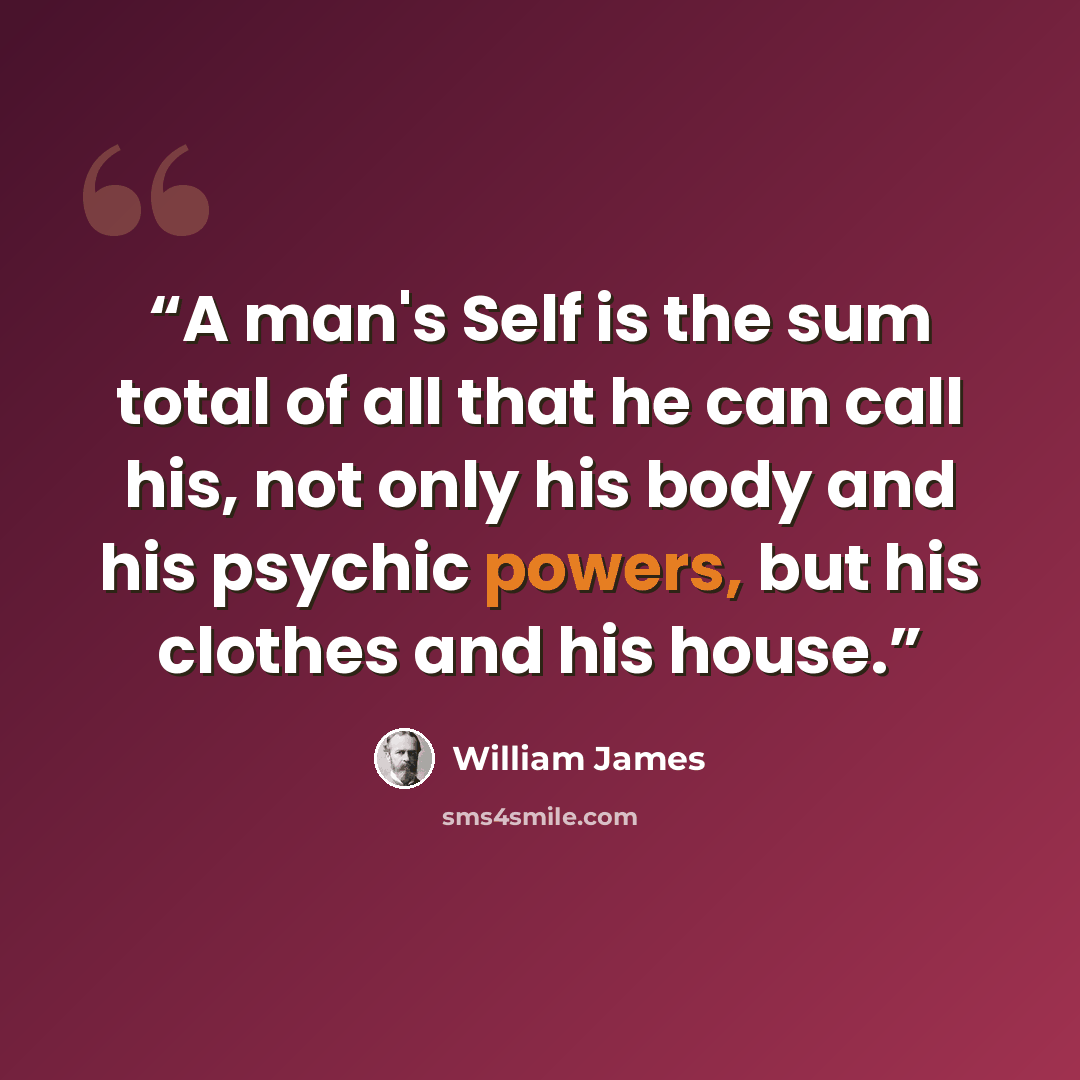 “A man's Self is the sum total of all that he can call his, not only his body and his psychic powers, but his clothes and his house.” quote by William James