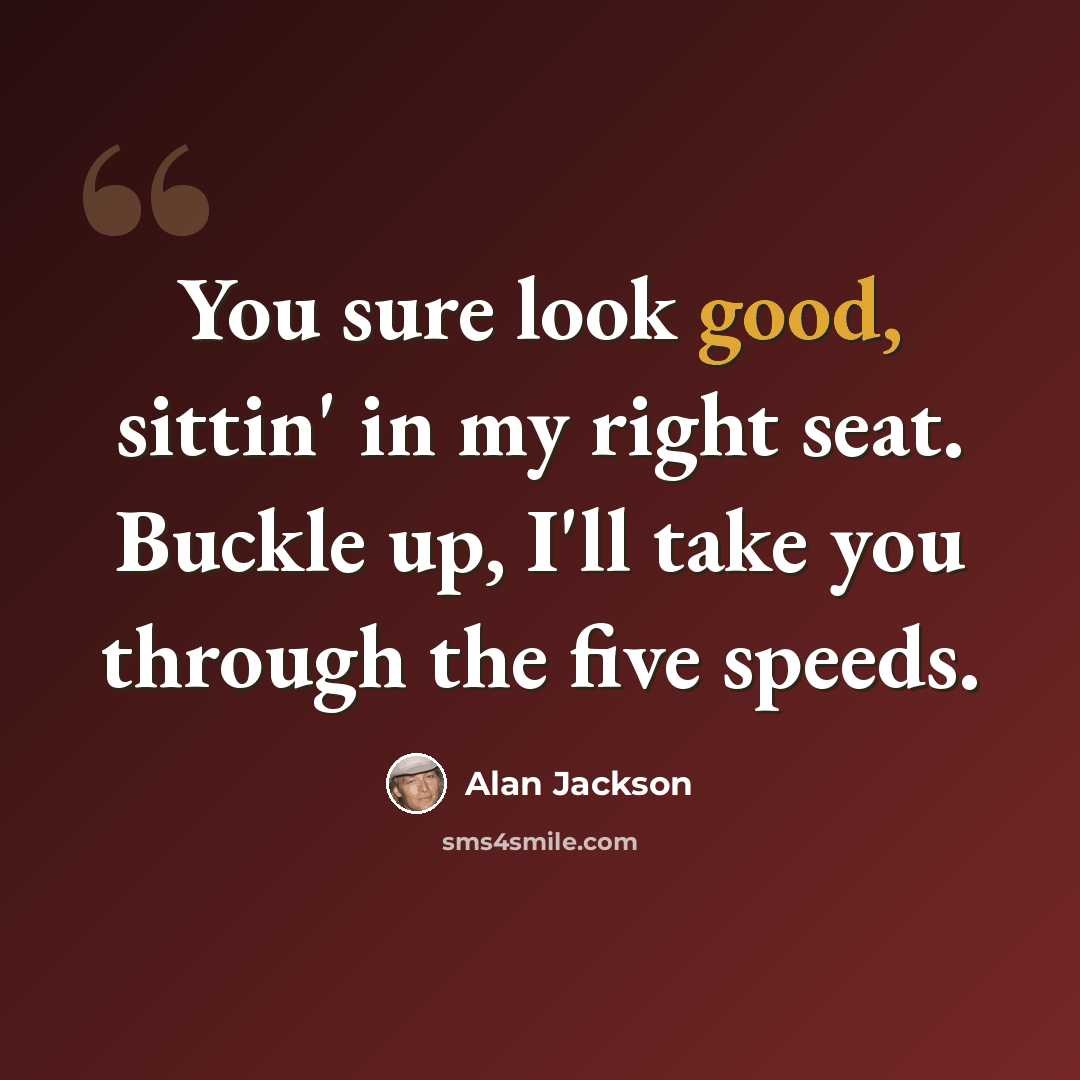 “You sure look good, sittin' in my right seat. Buckle up, I'll take you through the five speeds.” quote by Alan Jackson