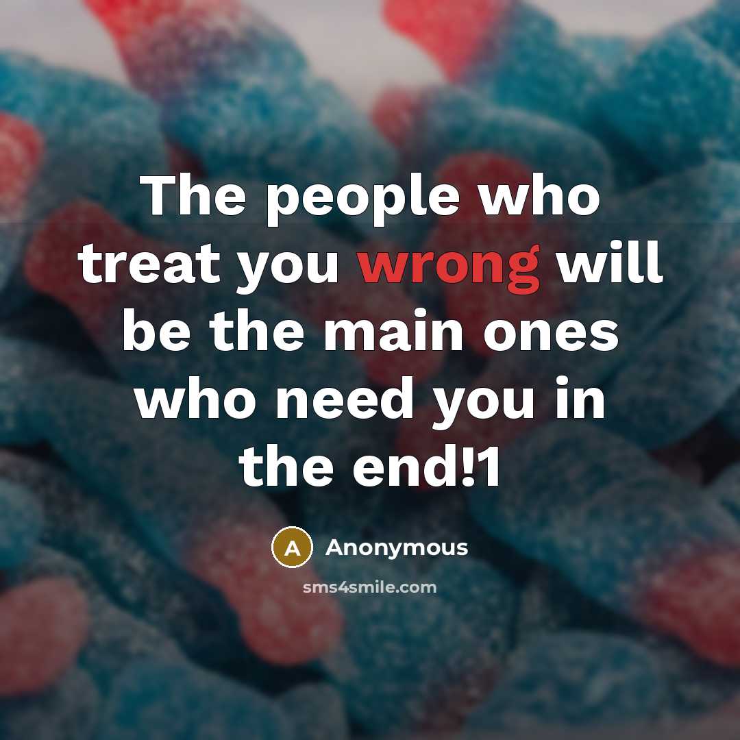 “The people who treat you wrong will be the main ones who need you in the end!1” quote by Anonymous