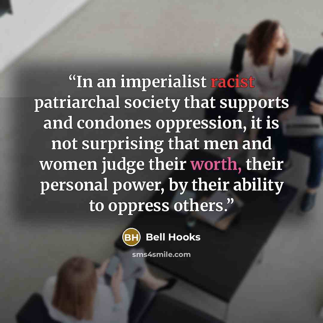 “In an imperialist racist patriarchal society that supports and condones oppression, it is not surprising that men and women judge their worth, their personal power, by their ability to oppress others.” quote by bell hooks