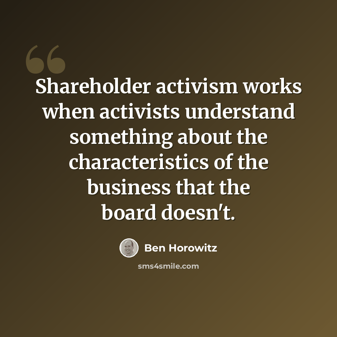 “Shareholder activism works when activists understand something about the characteristics of the business that the board doesn't.” quote by Ben Horowitz