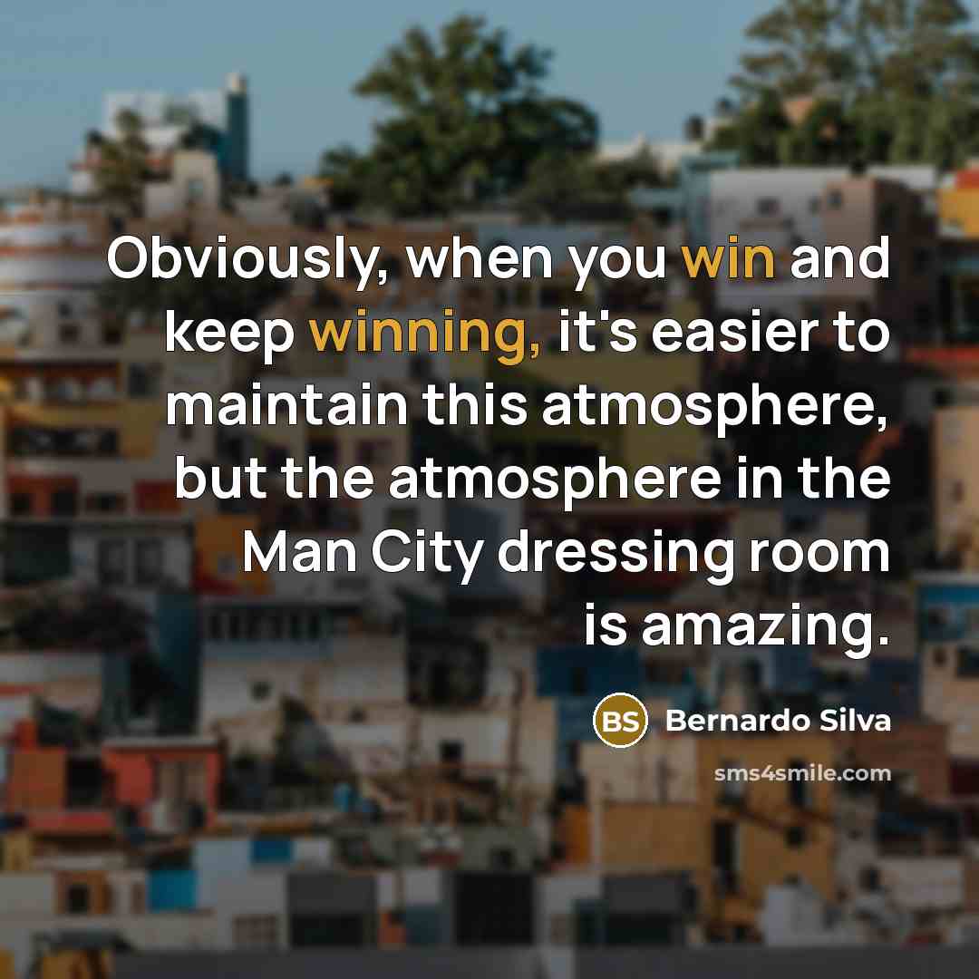 “Obviously, when you win and keep winning, it's easier to maintain this atmosphere, but the atmosphere in the Man City dressing room is amazing.” quote by Bernardo Silva
