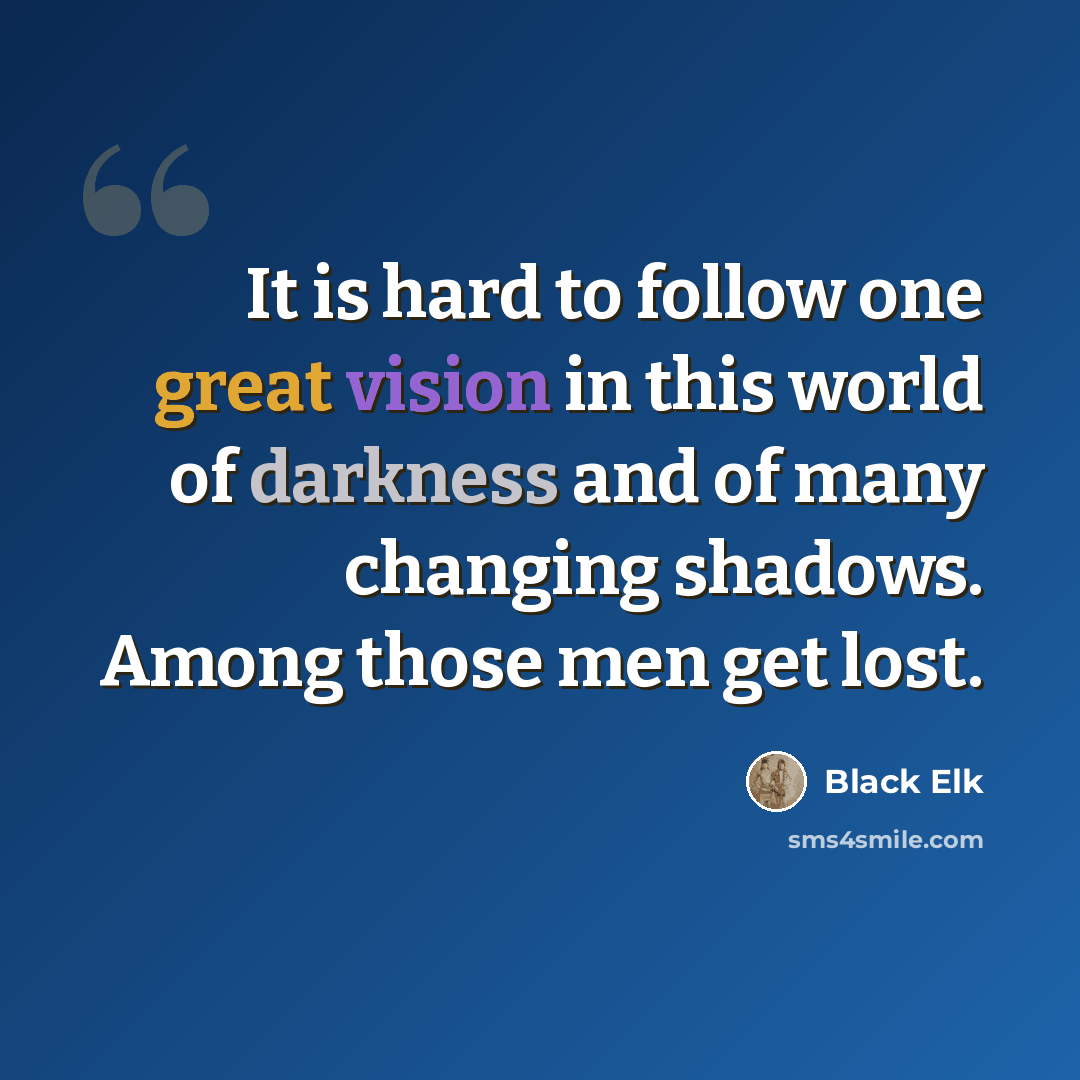 “It is hard to follow one great vision in this world of darkness and of many changing shadows. Among those men get lost.” quote by Black Elk
