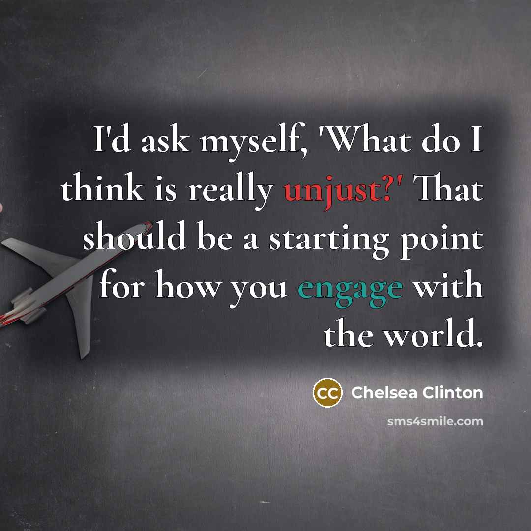 “I'd ask myself, 'What do I think is really unjust?' That should be a starting point for how you engage with the world.” quote by Chelsea Clinton