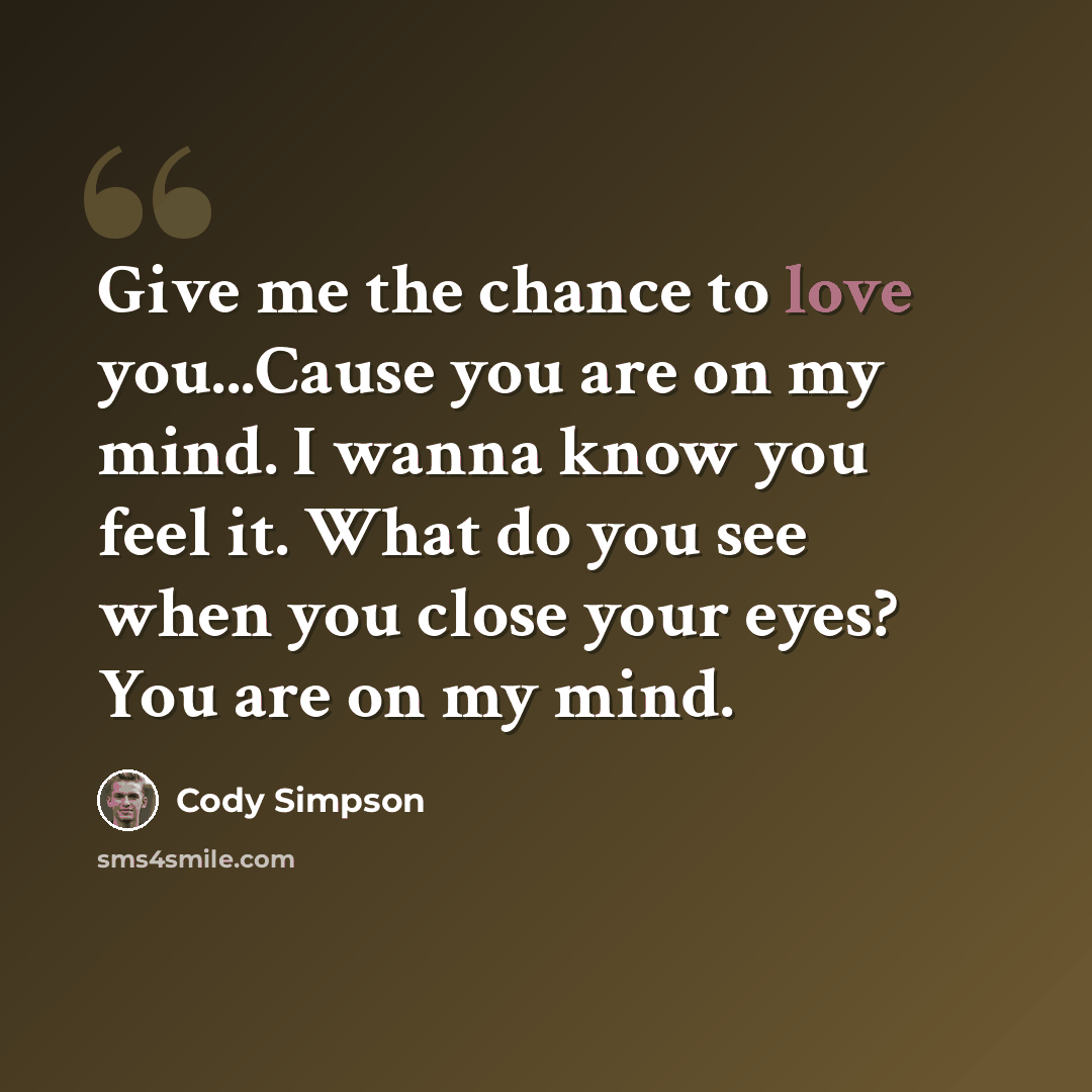 “Give me the chance to love you...Cause you are on my mind. I wanna know you feel it. What do you see when you close your eyes? You are on my mind.” quote by Cody Simpson