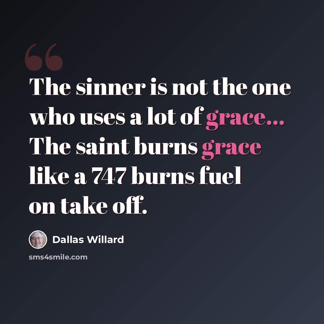 “The sinner is not the one who uses a lot of grace... The saint burns grace like a 747 burns fuel on take off.” quote by Dallas Willard