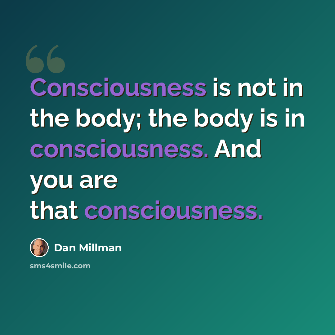 “Consciousness is not in the body; the body is in consciousness. And you are that consciousness.” quote by Dan Millman