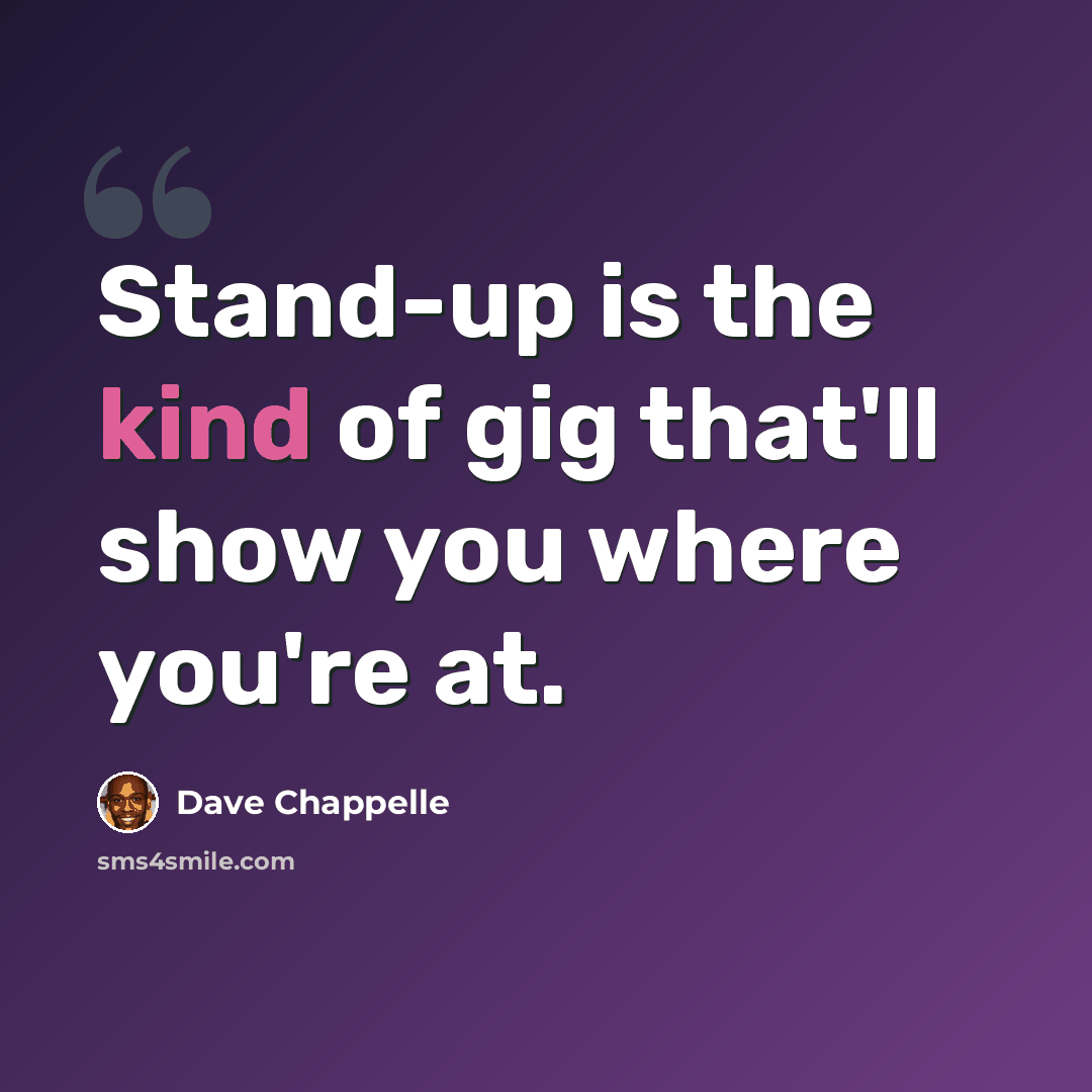 “Stand-up is the kind of gig that'll show you where you're at.” quote by Dave Chappelle