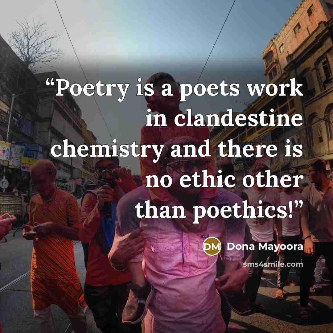 “Poetry is a poets work in clandestine chemistry and there is no ethic other than poethics!” quote by Dona Mayoora