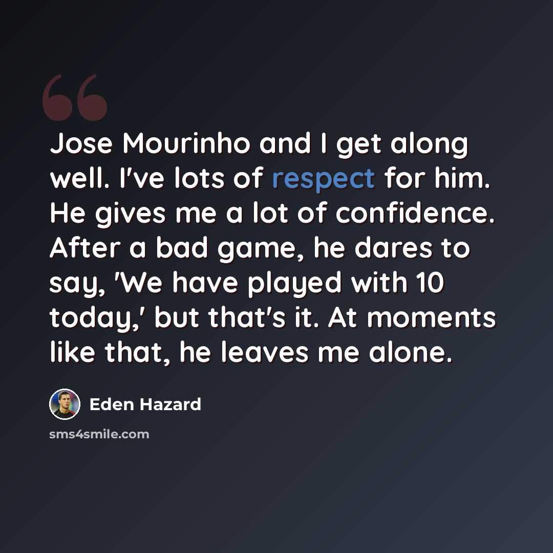 “Jose Mourinho and I get along well. I've lots of respect for him. He gives me a lot of confidence. After a bad game, he dares to say, 'We have played with 10 today,' but that's it. At moments like that, he leaves me alone.” quote by Eden Hazard