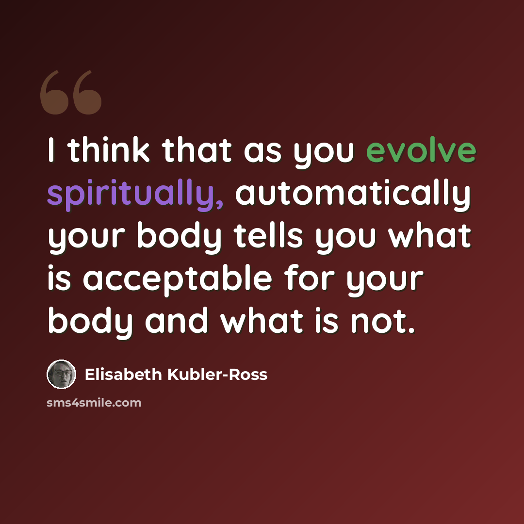 “I think that as you evolve spiritually, automatically your body tells you what is acceptable for your body and what is not.” quote by Elisabeth Kubler-Ross