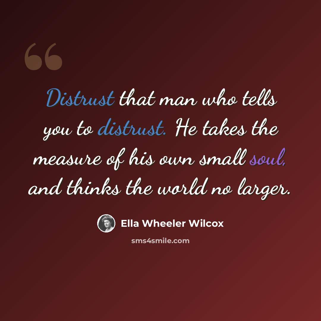 “Distrust that man who tells you to distrust. He takes the measure of his own small soul, and thinks the world no larger.” quote by Ella Wheeler Wilcox