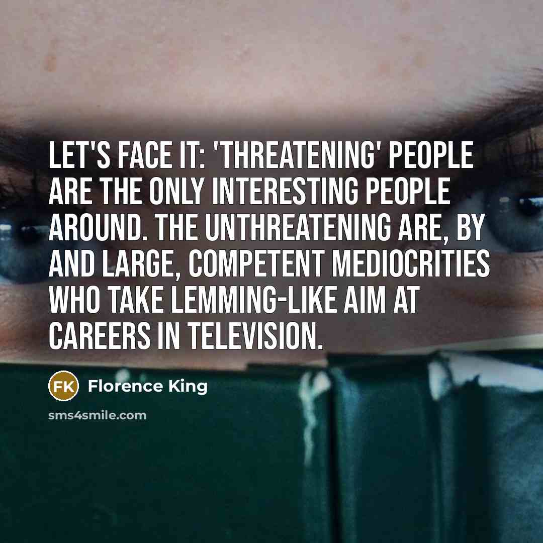 “Let's face it: 'Threatening' people are the only interesting people around. The unthreatening are, by and large, competent mediocrities who take lemming-like aim at careers in television.” quote by Florence King