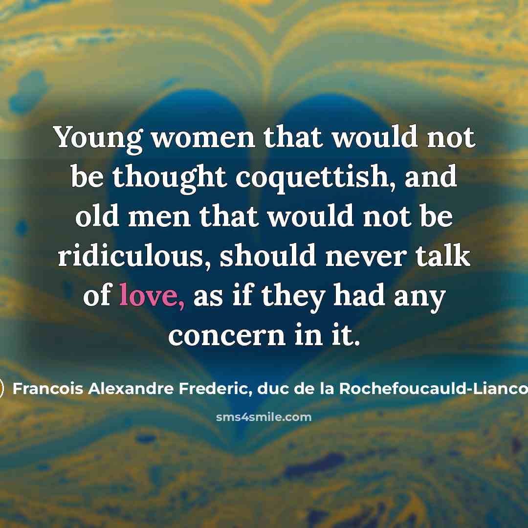 “Young women that would not be thought coquettish, and old men that would not be ridiculous, should never talk of love, as if they had any concern in it.” quote by Francois Alexandre Frederic, duc de la Rochefoucauld-Liancourt