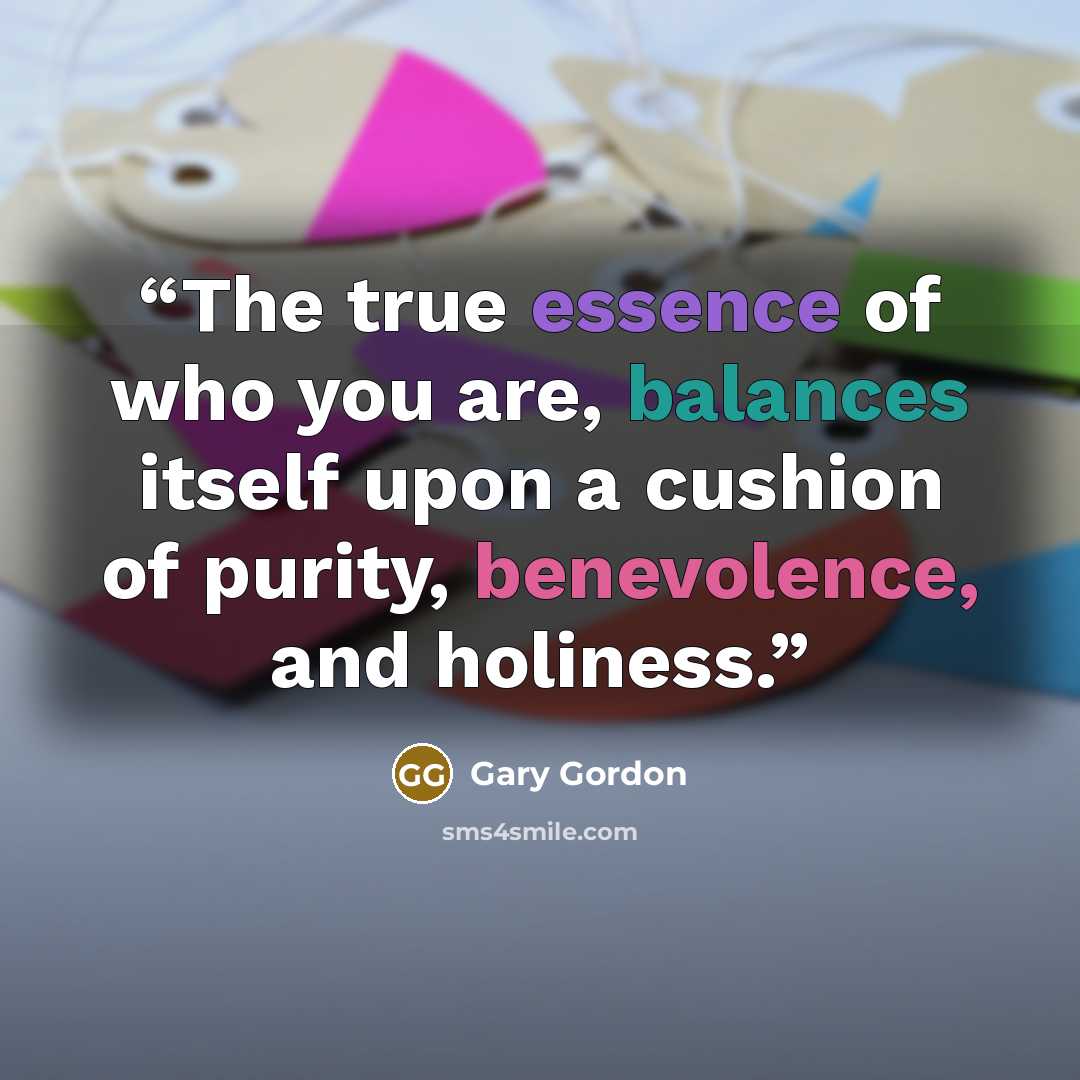 “The true essence of who you are, balances itself upon a cushion of purity, benevolence, and holiness.” quote by Gary Gordon
