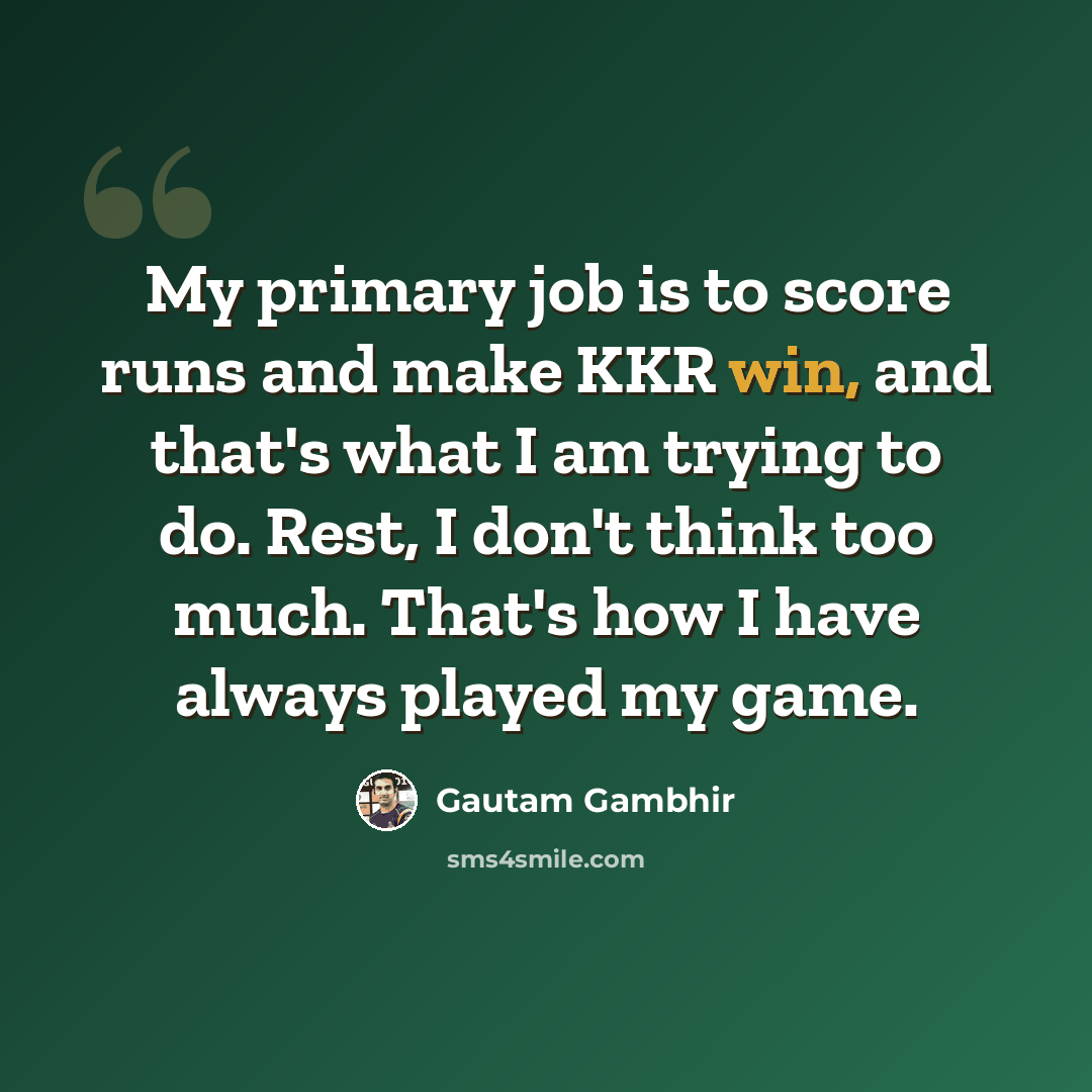 “My primary job is to score runs and make KKR win, and that's what I am trying to do. Rest, I don't think too much. That's how I have always played my game.” quote by Gautam Gambhir