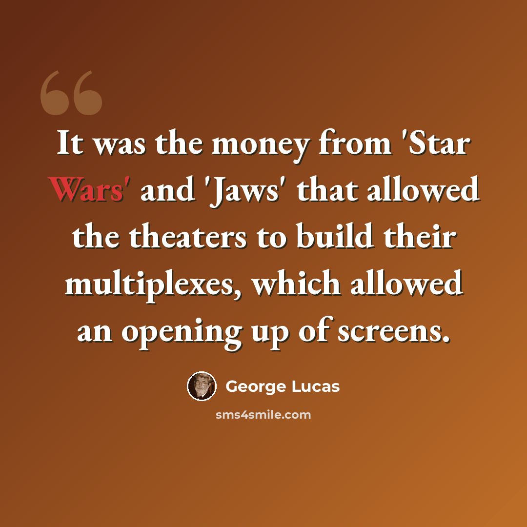 “It was the money from 'Star Wars' and 'Jaws' that allowed the theaters to build their multiplexes, which allowed an opening up of screens.” quote by George Lucas