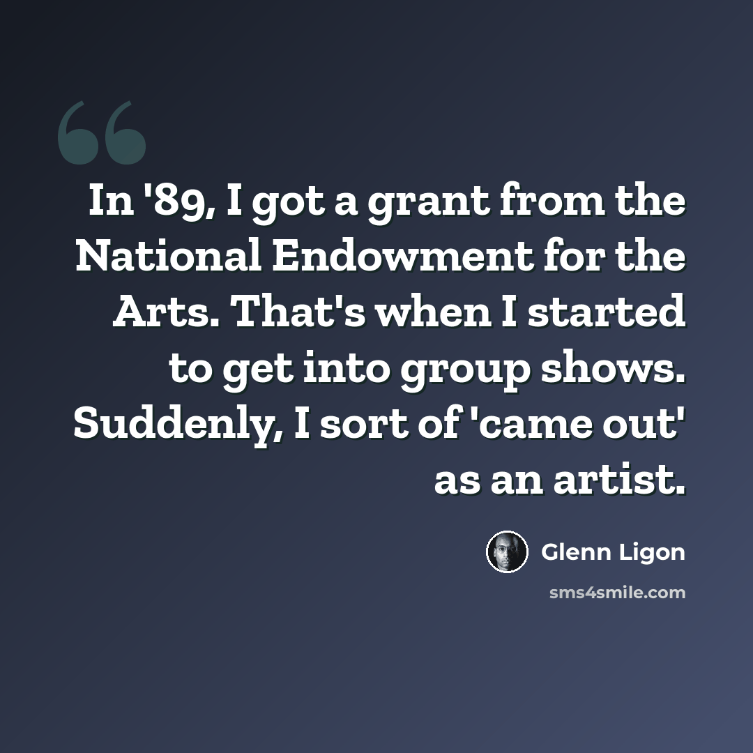 “In '89, I got a grant from the National Endowment for the Arts. That's when I started to get into group shows. Suddenly, I sort of 'came out' as an artist.” quote by Glenn Ligon