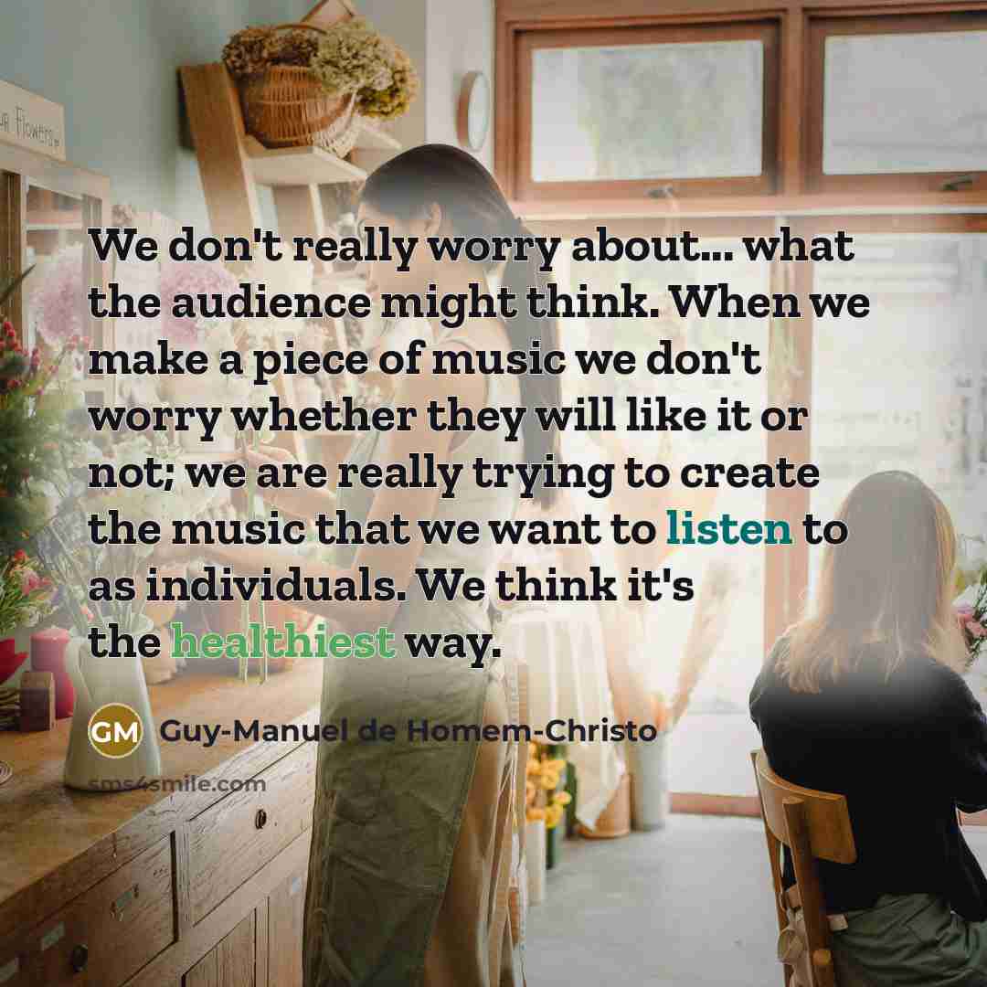 “We don't really worry about... what the audience might think. When we make a piece of music we don't worry whether they will like it or not; we are really trying to create the music that we want to listen to as individuals. We think it's the healthiest way.” quote by Guy-Manuel de Homem-Christo