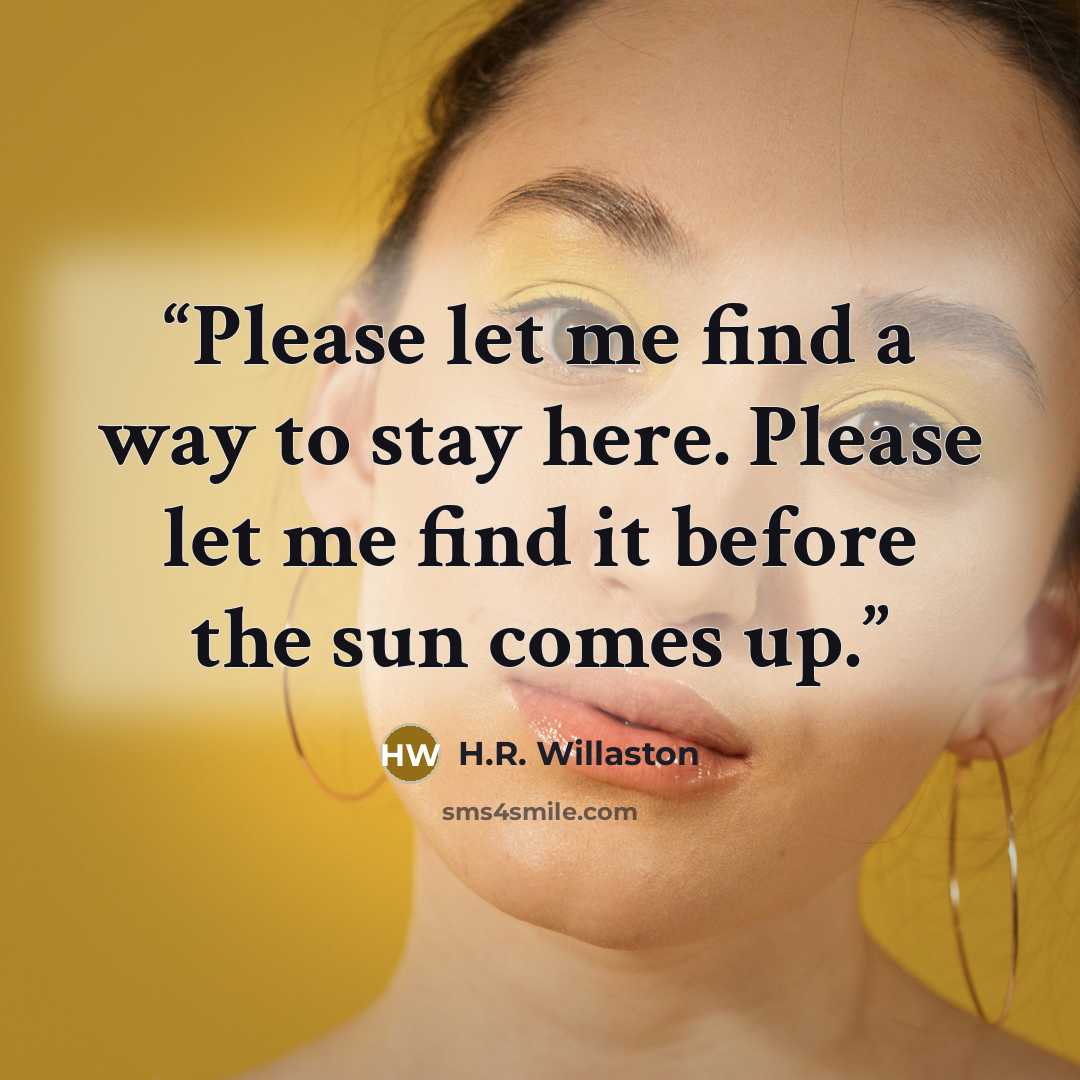 “Please let me find a way to stay here. Please let me find it before the sun comes up.” quote by H.R. Willaston