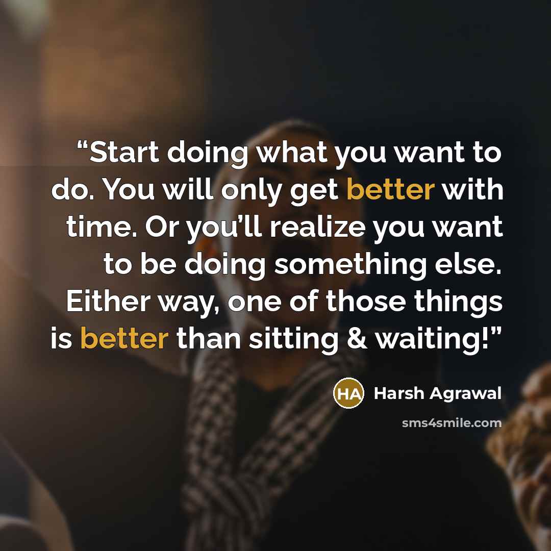 “Start doing what you want to do. You will only get better with time. Or you’ll realize you want to be doing something else. Either way, one of those things is better than sitting & waiting!” quote by Harsh Agrawal