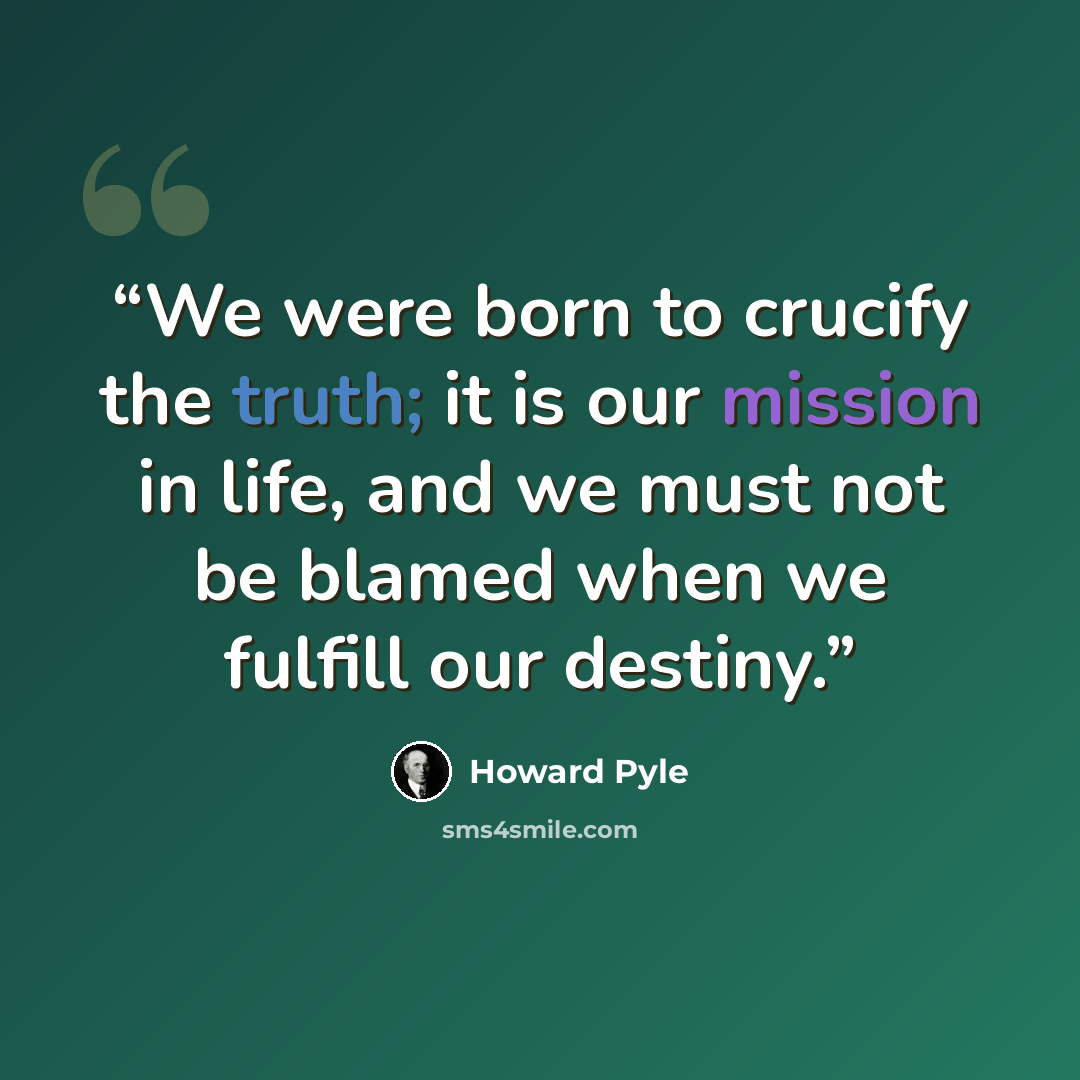 “We were born to crucify the truth; it is our mission in life, and we must not be blamed when we fulfill our destiny.” quote by Howard Pyle