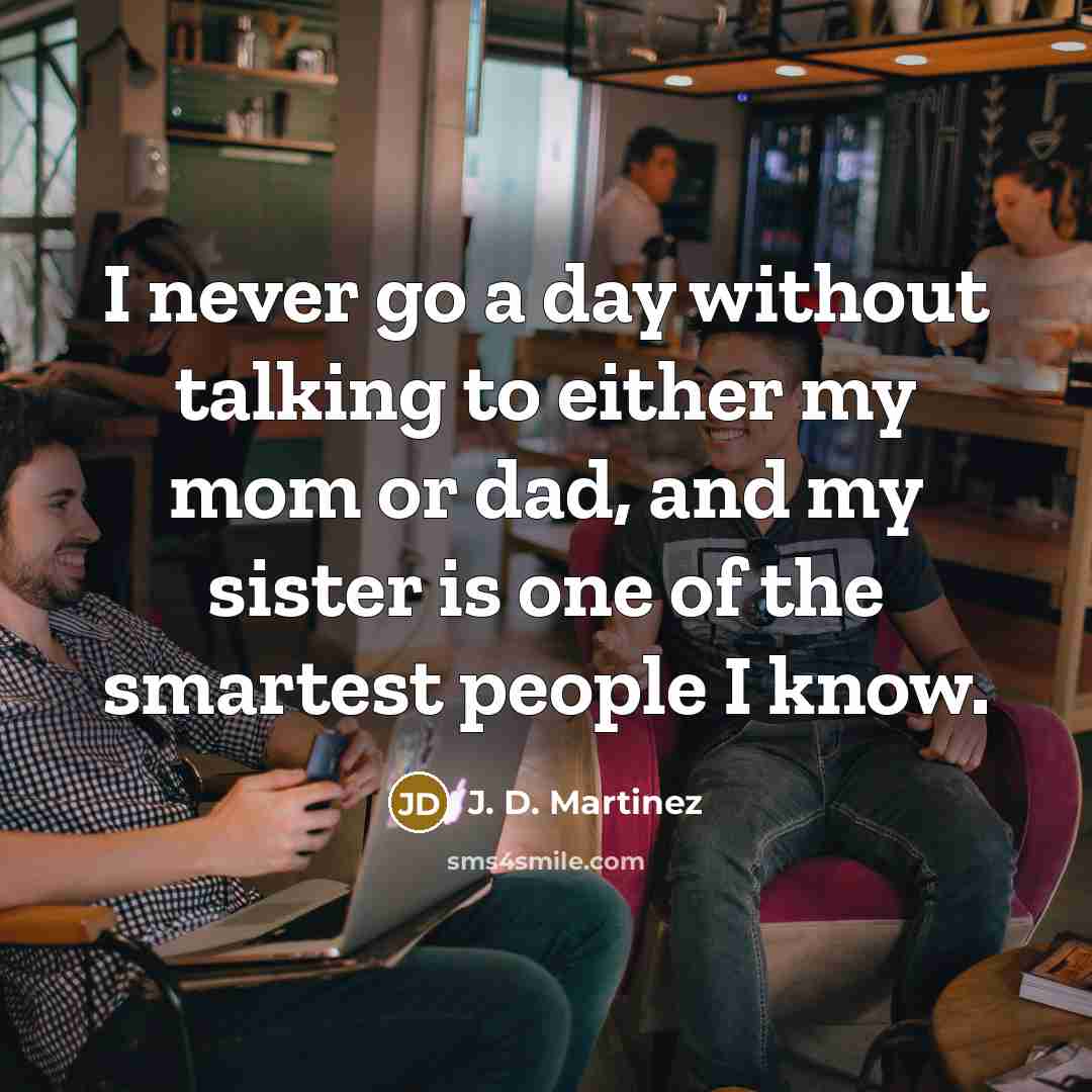 “I never go a day without talking to either my mom or dad, and my sister is one of the smartest people I know.” quote by J. D. Martinez