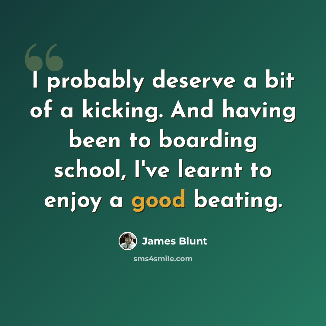 “I probably deserve a bit of a kicking. And having been to boarding school, I've learnt to enjoy a good beating.” quote by James Blunt