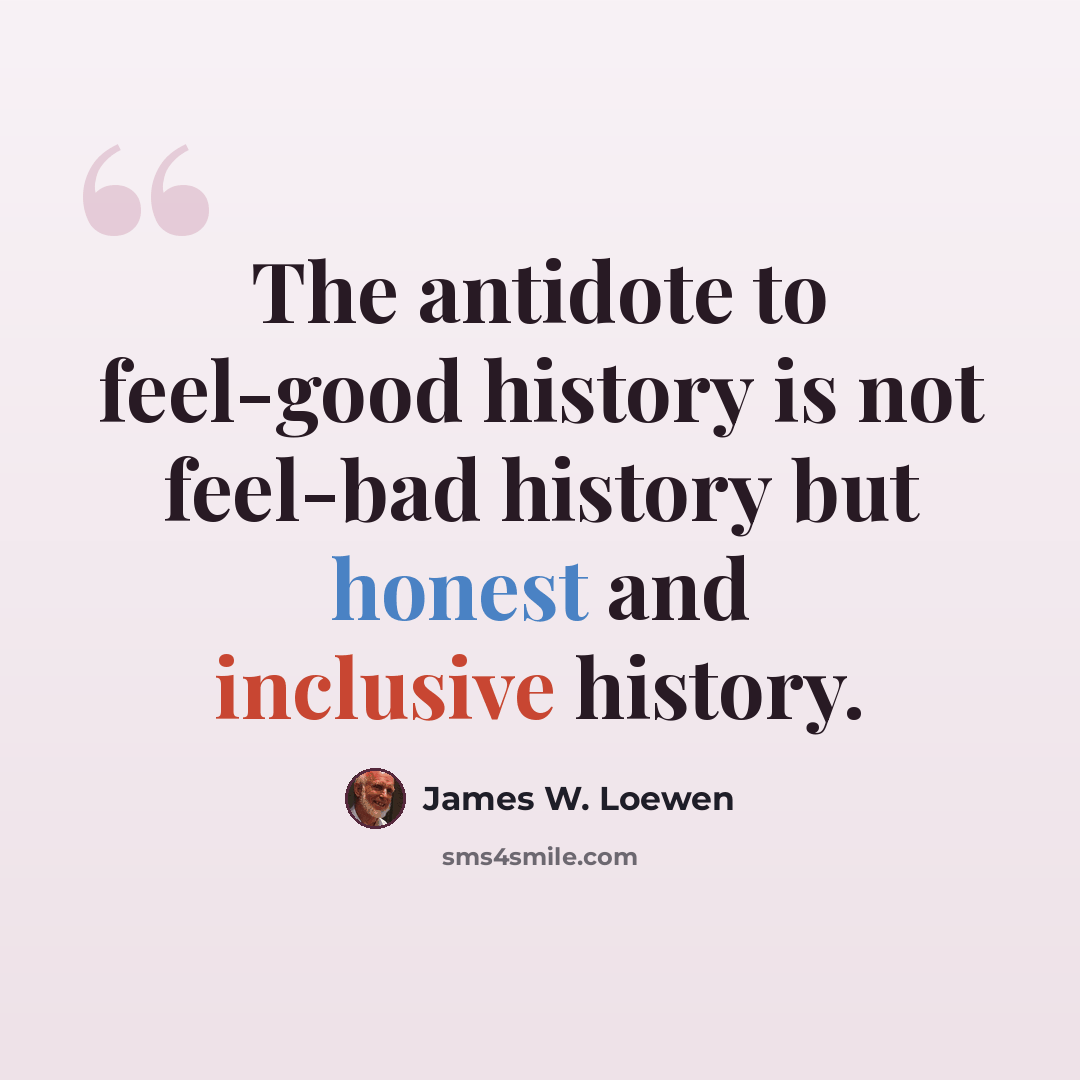 “The antidote to feel-good history is not feel-bad history but honest and inclusive history.” quote by James W. Loewen
