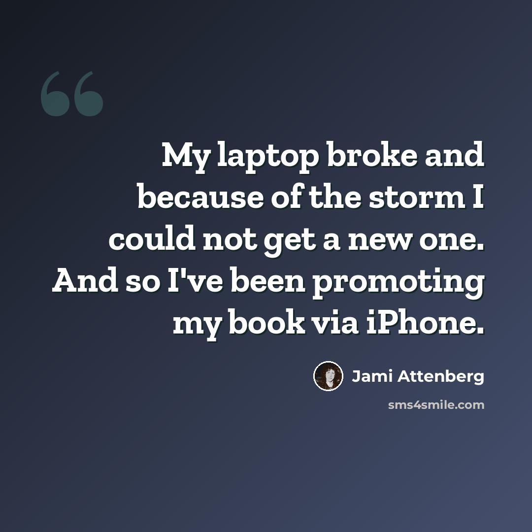 “My laptop broke and because of the storm I could not get a new one. And so I've been promoting my book via iPhone.” quote by Jami Attenberg