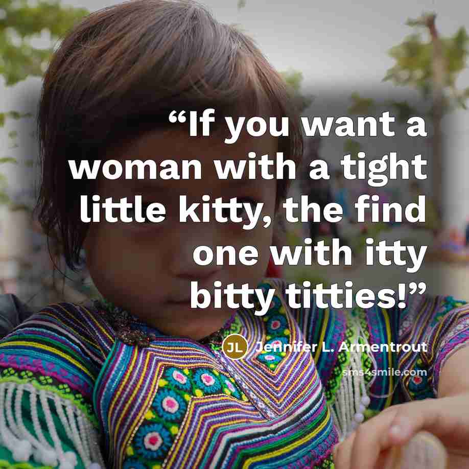 “If you want a woman with a tight little kitty, the find one with itty bitty titties!” quote by Jennifer L. Armentrout