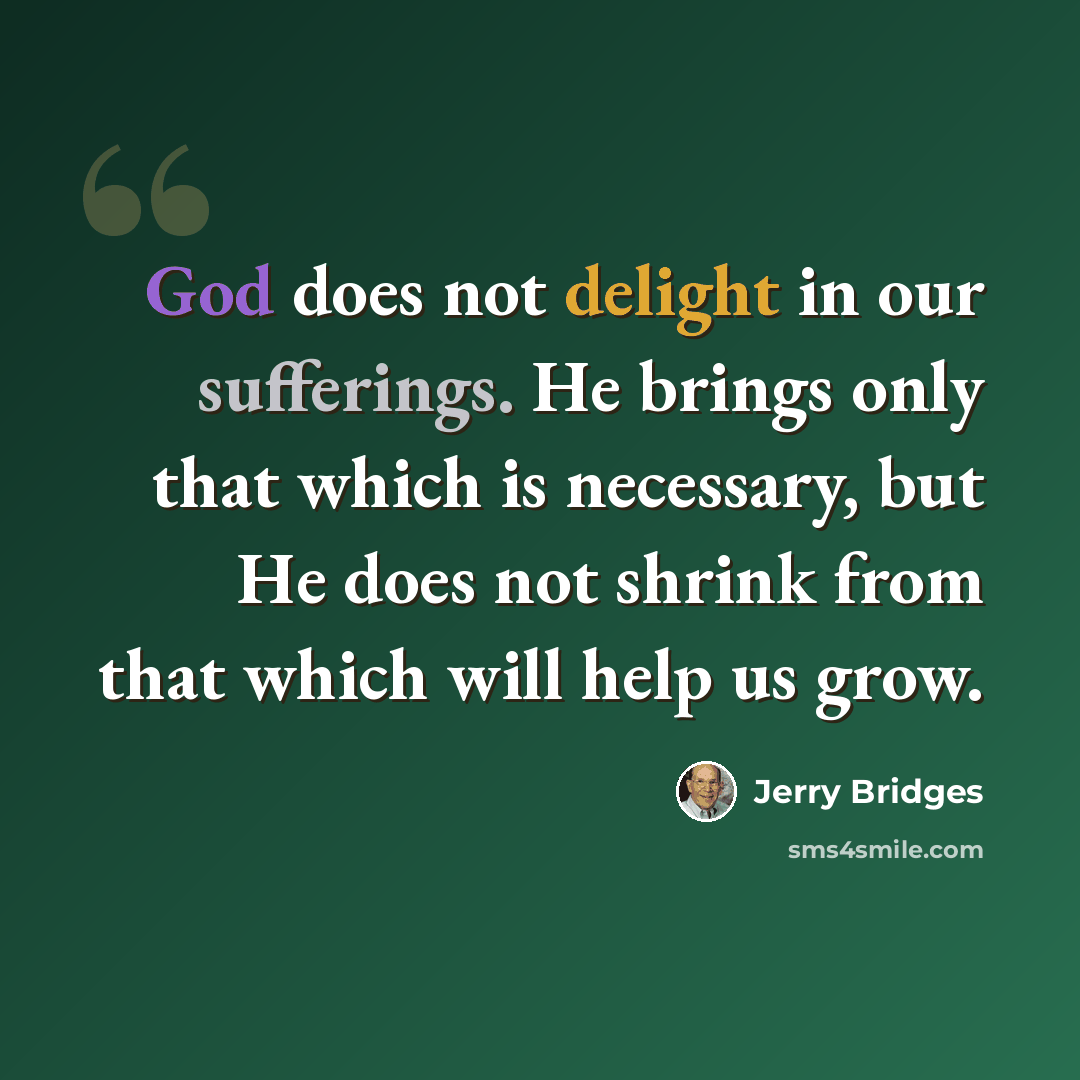 “God does not delight in our sufferings. He brings only that which is necessary, but He does not shrink from that which will help us grow.” quote by Jerry Bridges
