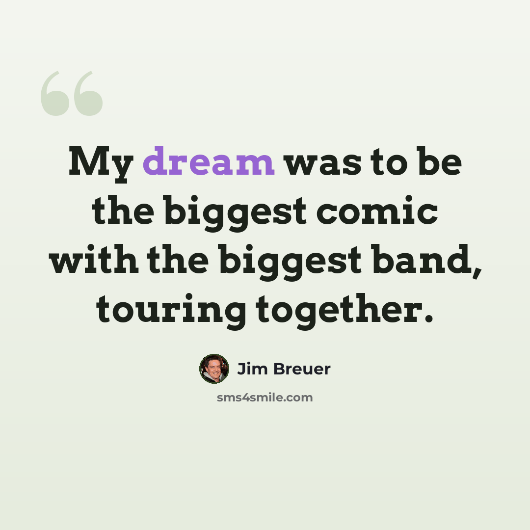 “My dream was to be the biggest comic with the biggest band, touring together.” quote by Jim Breuer