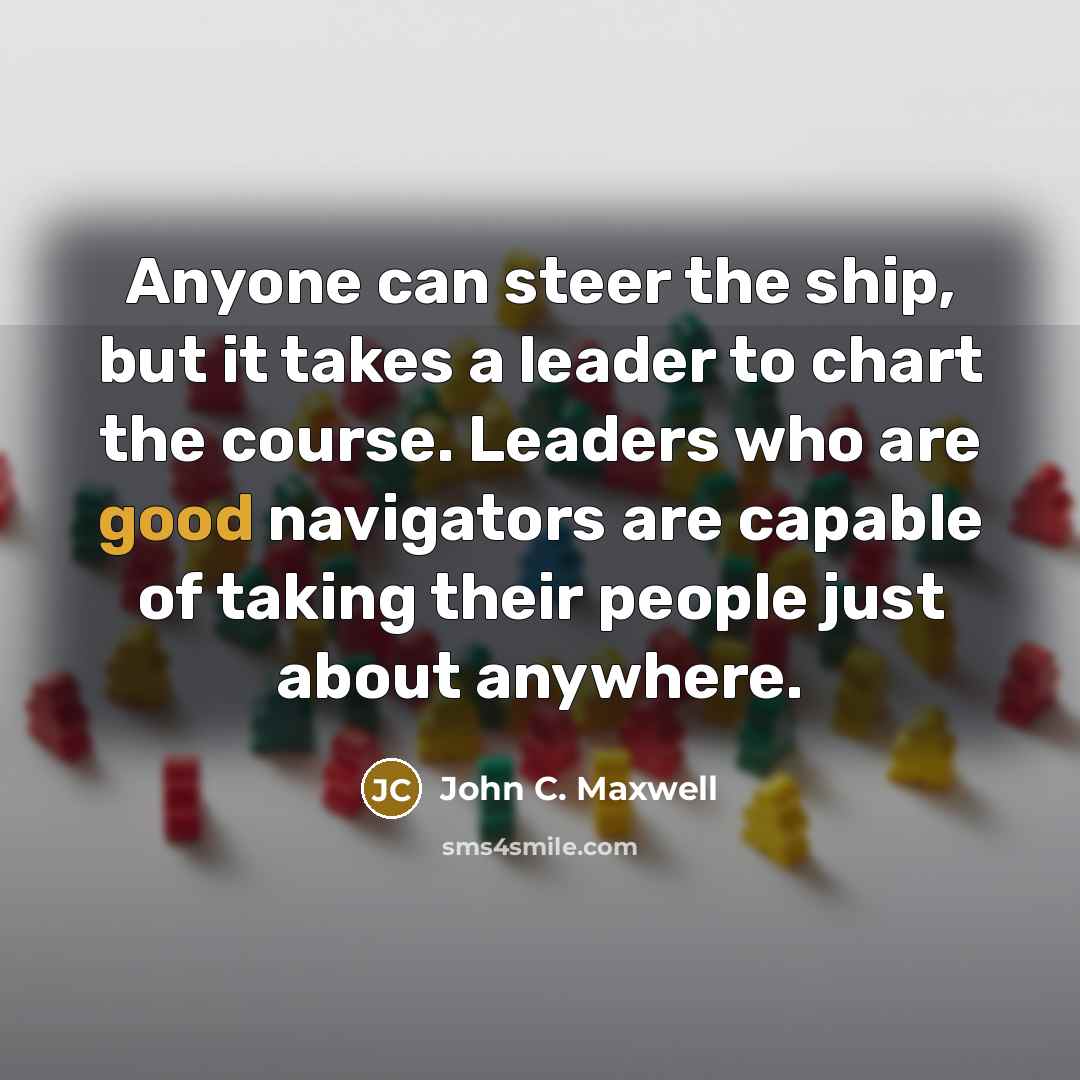 “Anyone can steer the ship, but it takes a leader to chart the course. Leaders who are good navigators are capable of taking their people just about anywhere.” quote by John C. Maxwell