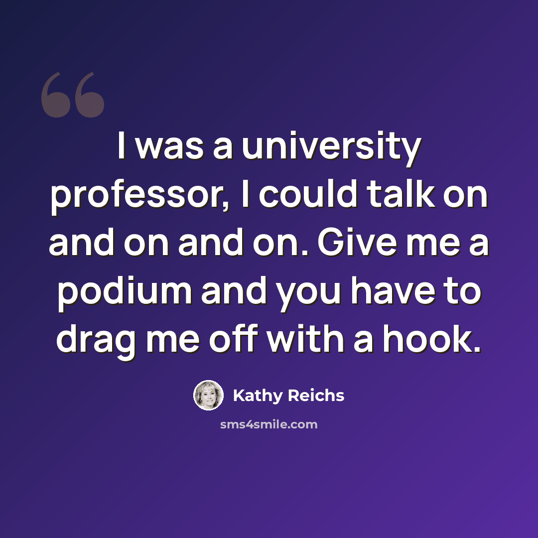“I was a university professor, I could talk on and on and on. Give me a podium and you have to drag me off with a hook.” quote by Kathy Reichs