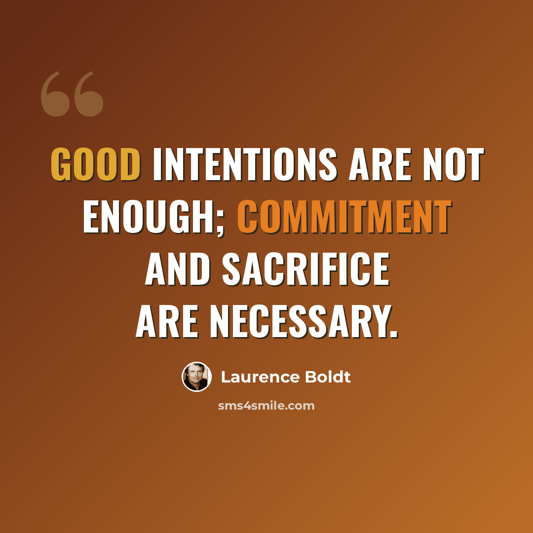 “Good intentions are not enough; commitment and sacrifice are necessary.” quote by Laurence Boldt