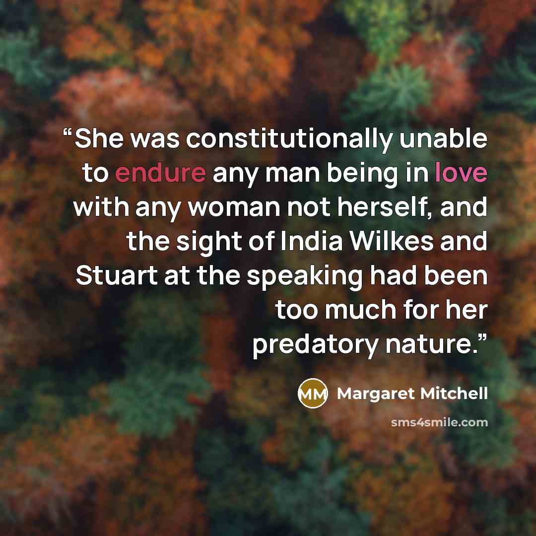 “She was constitutionally unable to endure any man being in love with any woman not herself, and the sight of India Wilkes and Stuart at the speaking had been too much for her predatory nature.” quote by Margaret Mitchell