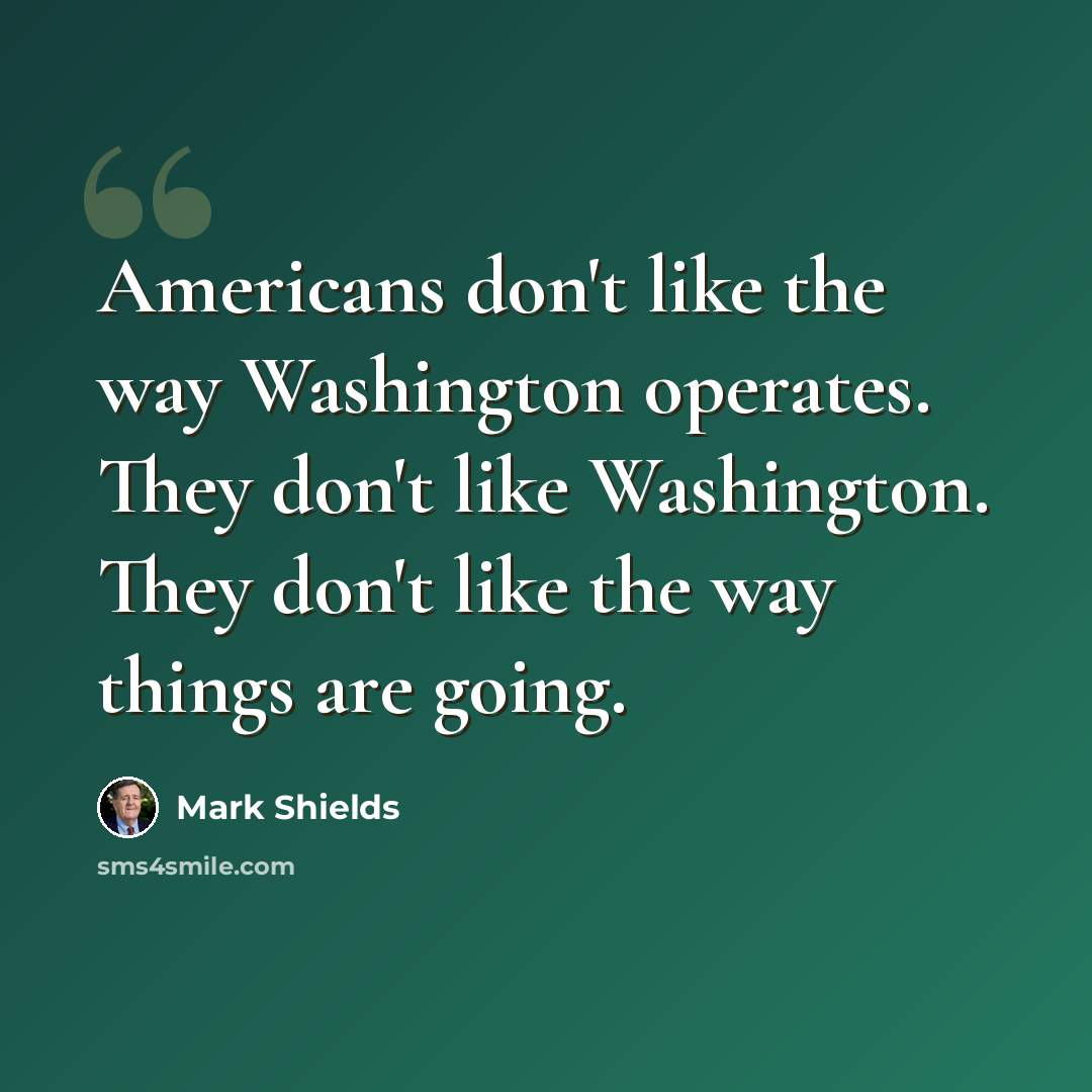 “Americans don't like the way Washington operates. They don't like Washington. They don't like the way things are going.” quote by Mark Shields