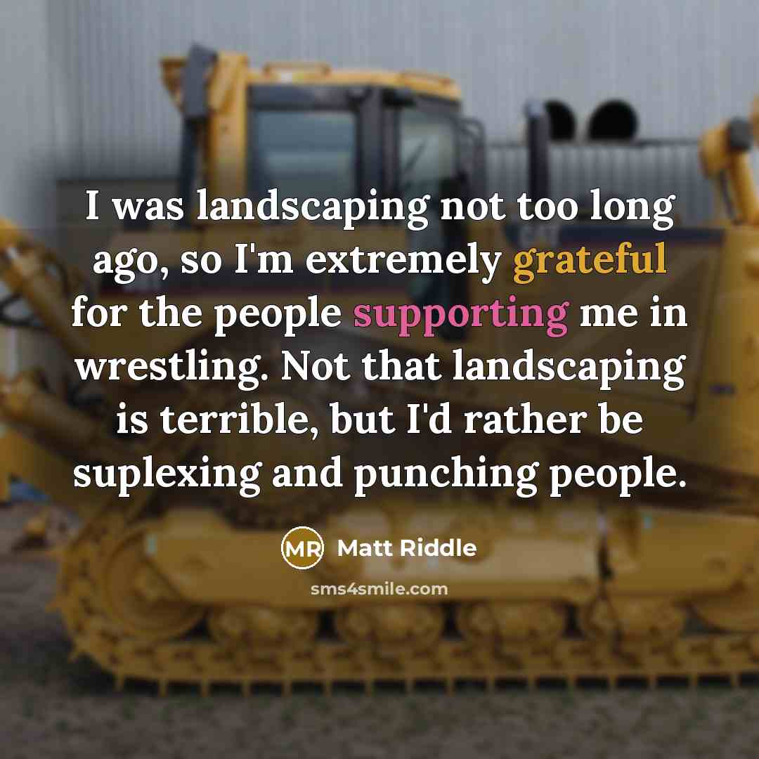 “I was landscaping not too long ago, so I'm extremely grateful for the people supporting me in wrestling. Not that landscaping is terrible, but I'd rather be suplexing and punching people.” quote by Matt Riddle