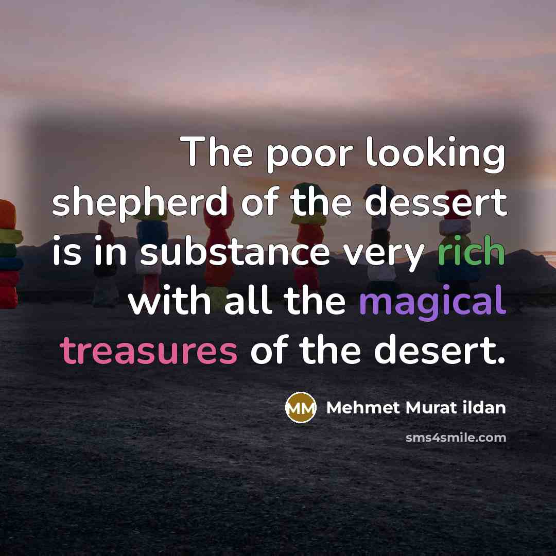 “The poor looking shepherd of the dessert is in substance very rich with all the magical treasures of the desert.” quote by Mehmet Murat Ildan