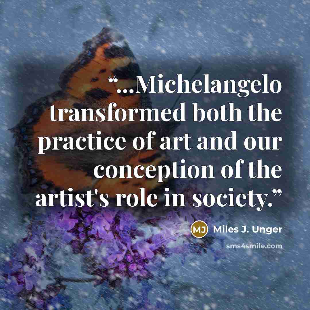 “...Michelangelo transformed both the practice of art and our conception of the artist's role in society.” quote by Miles J. Unger