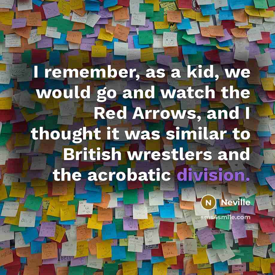 “I remember, as a kid, we would go and watch the Red Arrows, and I thought it was similar to British wrestlers and the acrobatic division.” quote by Neville