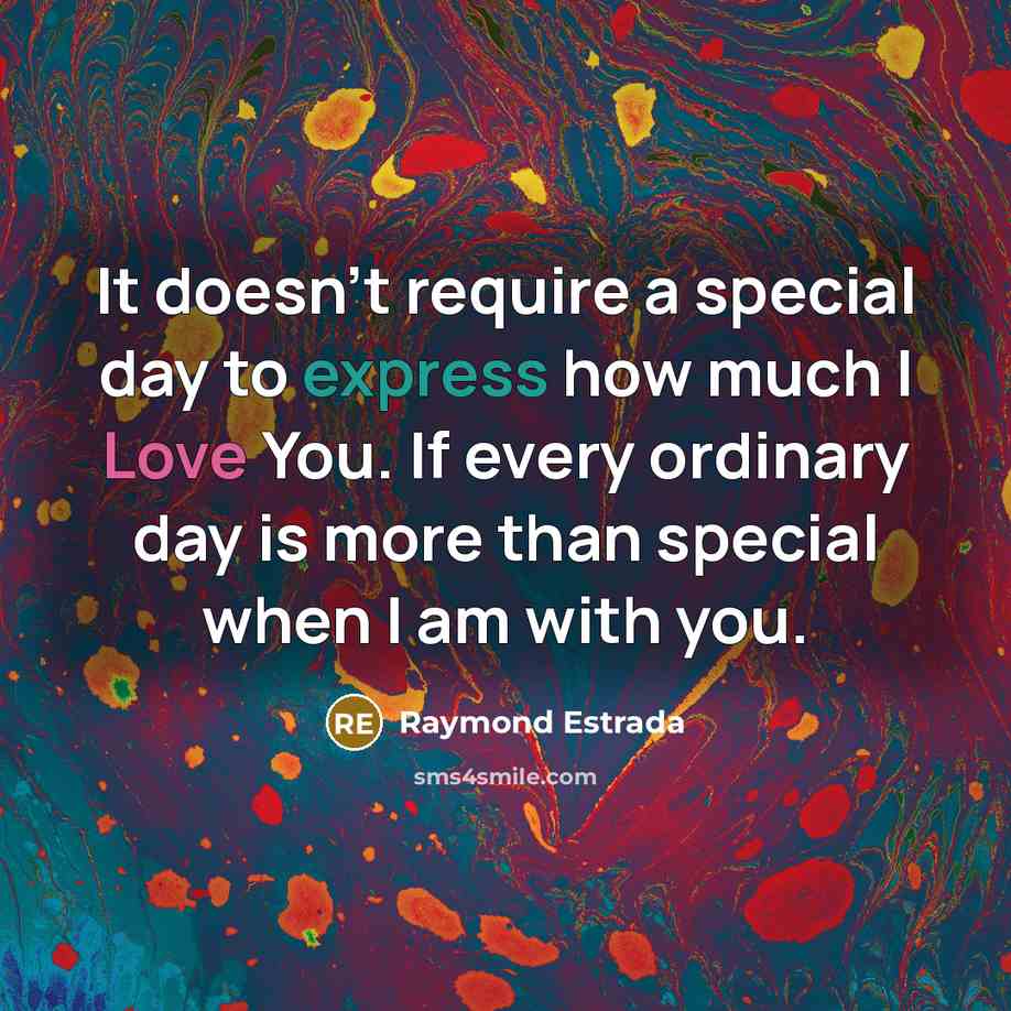 “It doesn't require a special day to express how much I Love You. If every ordinary day is more than special when I am with you.” quote by Raymond Estrada