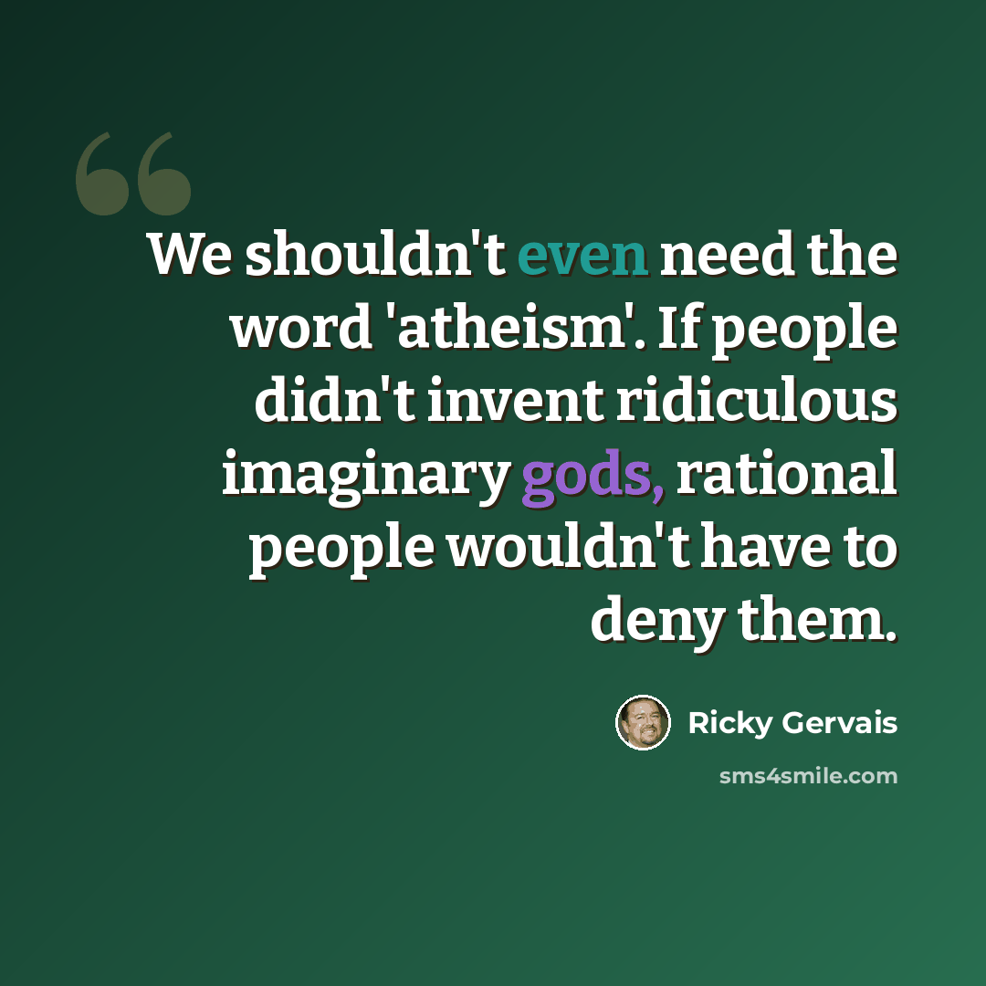 “We shouldn't even need the word 'atheism'. If people didn't invent ridiculous imaginary gods, rational people wouldn't have to deny them.” quote by Ricky Gervais