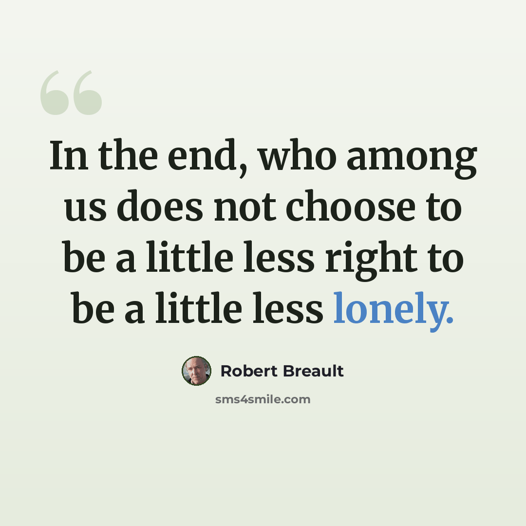 “In the end, who among us does not choose to be a little less right to be a little less lonely.” quote by Robert Breault