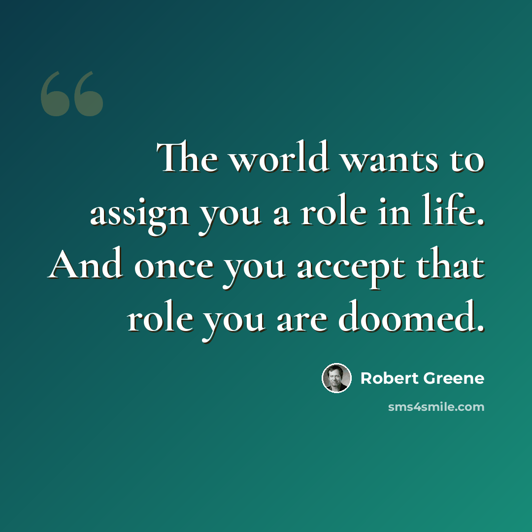 “The world wants to assign you a role in life. And once you accept that role you are doomed.” quote by Robert Greene
