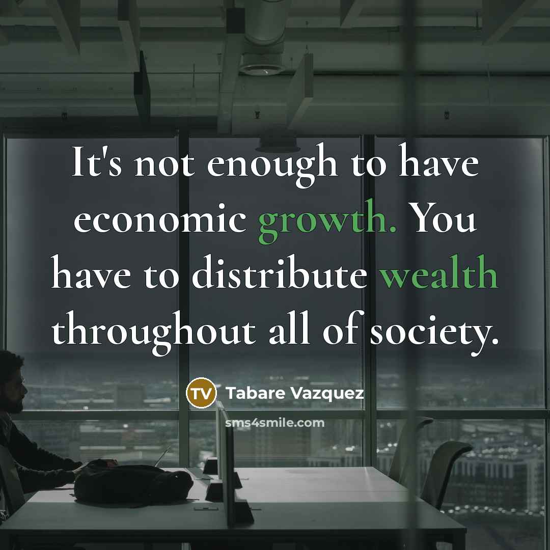 “It's not enough to have economic growth. You have to distribute wealth throughout all of society.” quote by Tabare Vazquez