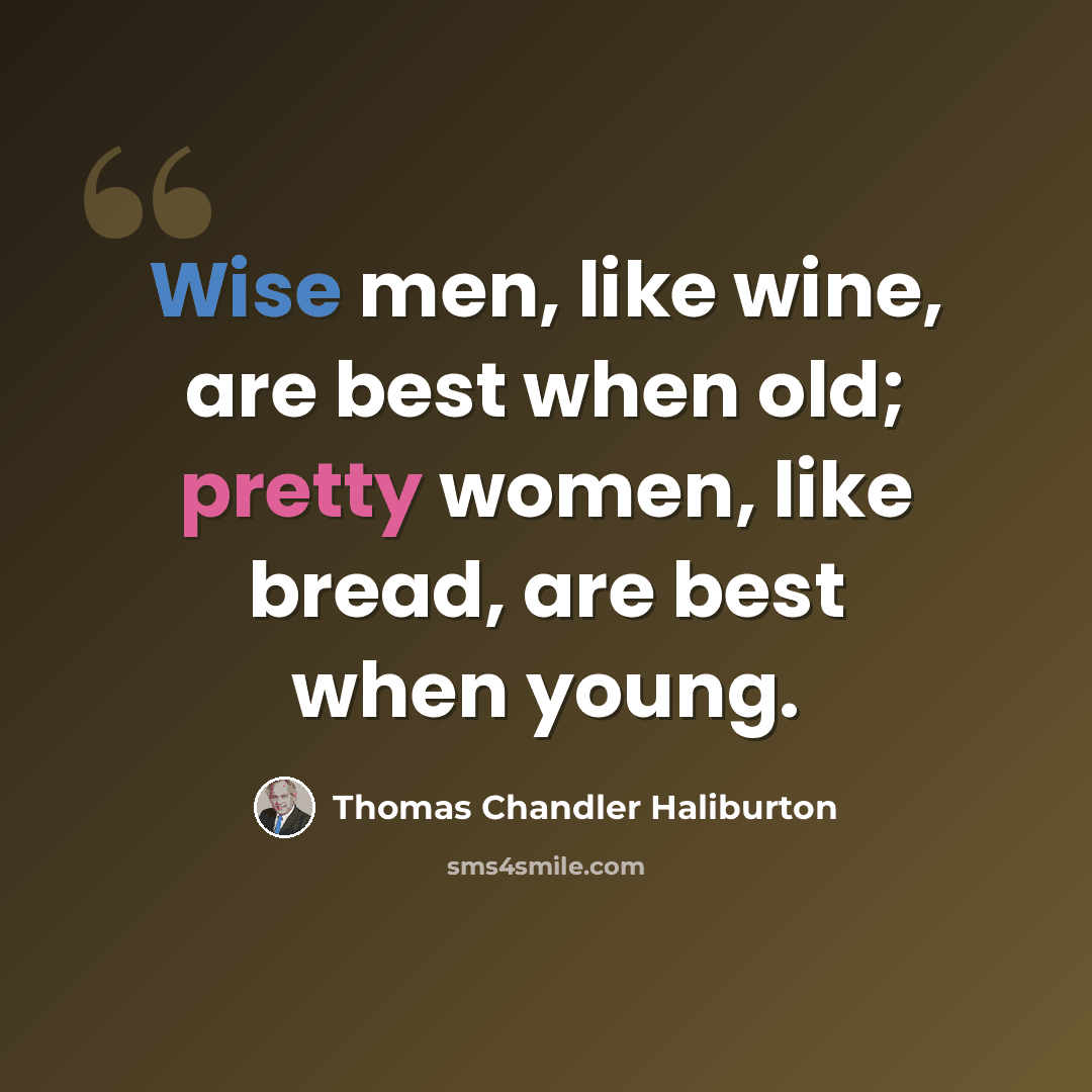 “Wise men, like wine, are best when old; pretty women, like bread, are best when young.” quote by Thomas Chandler Haliburton