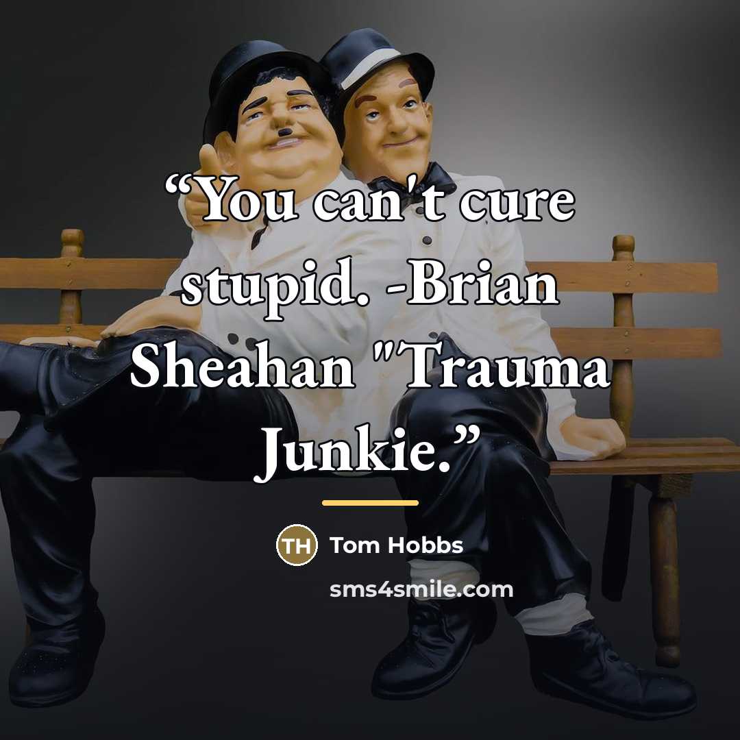 “You can't cure stupid. -Brian Sheahan "Trauma Junkie.” quote by Tom Hobbs