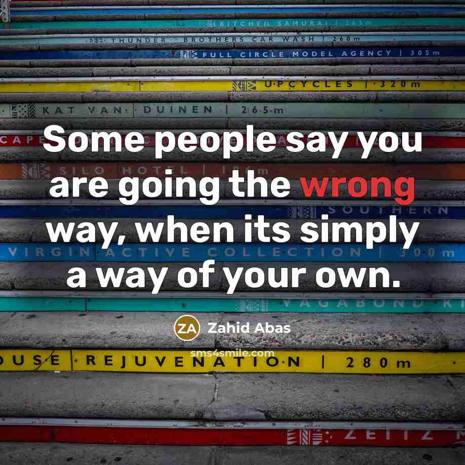 “Some people say you are going the wrong way, when its simply a way of your own.” quote by Zahid Abas